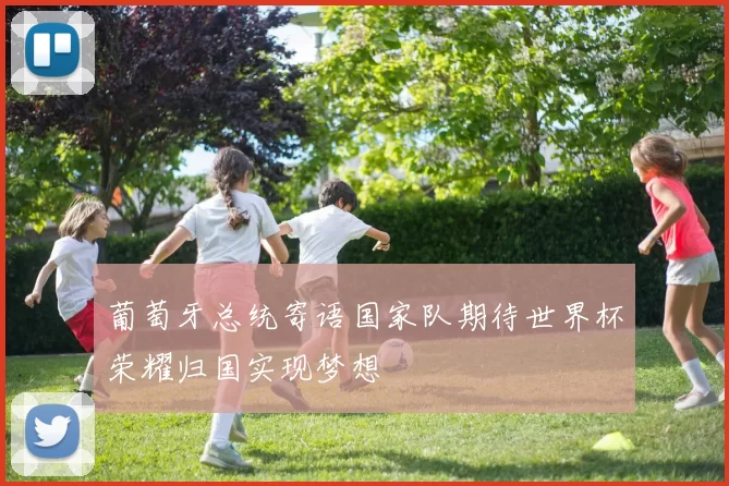 葡萄牙总统寄语国家队期待世界杯荣耀归国实现梦想