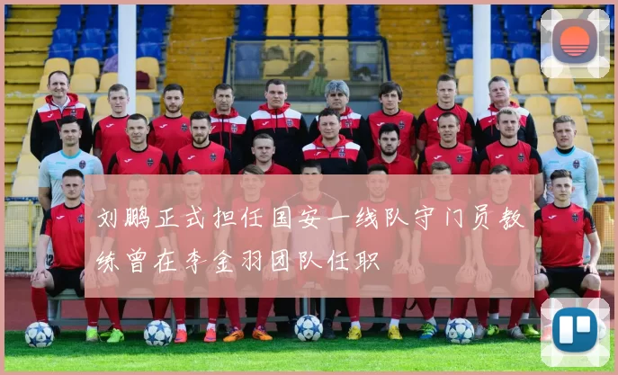 刘鹏正式担任国安一线队守门员教练曾在李金羽团队任职