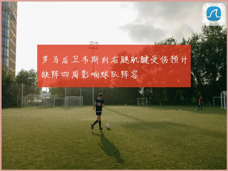 罗马后卫韦斯利右腿肌腱受伤预计缺阵四周影响球队阵容