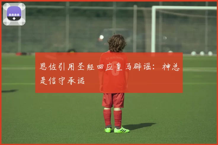 恩佐引用圣经回应皇马辟谣：神总是信守承诺