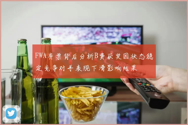 FWA弃票背后分析B费获奖因状态稳定竞争对手表现下滑影响结果