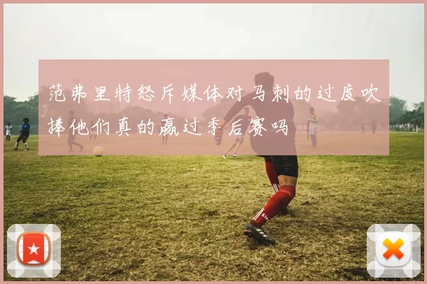 范弗里特怒斥媒体对马刺的过度吹捧他们真的赢过季后赛吗