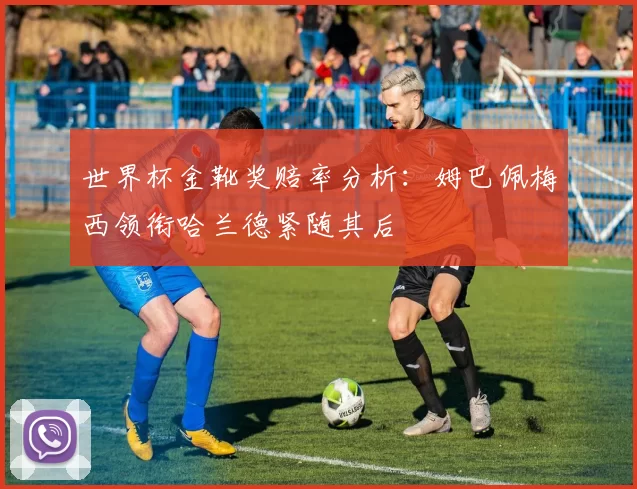 世界杯金靴奖赔率分析：姆巴佩梅西领衔哈兰德紧随其后