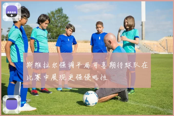 斯维拉尔强调平局可喜期待球队在比赛中展现更强侵略性