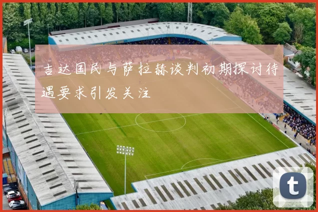 吉达国民与萨拉赫谈判初期探讨待遇要求引发关注
