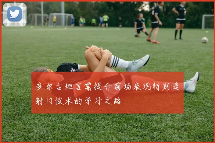 多尔古坦言需提升前场表现特别是射门技术的学习之路