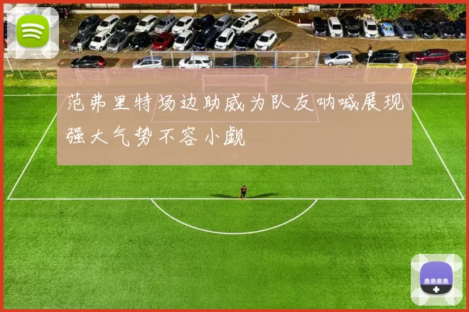 范弗里特场边助威为队友呐喊展现强大气势不容小觑