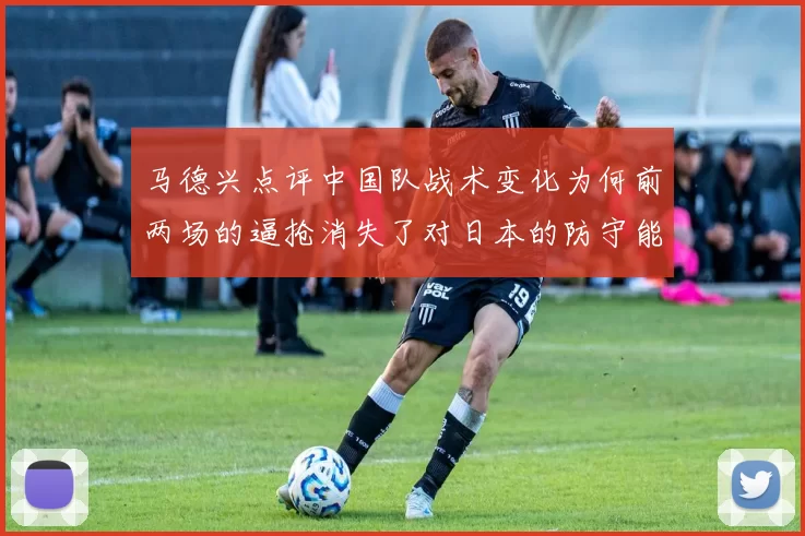 马德兴点评中国队战术变化为何前两场的逼抢消失了对日本的防守能否奏效