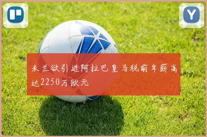 米兰欲引进阿拉巴皇马税前年薪高达2250万欧元