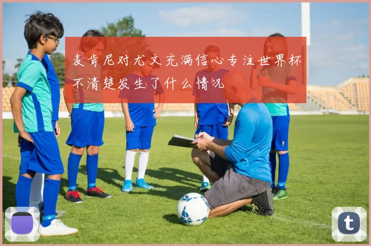 麦肯尼对尤文充满信心专注世界杯不清楚发生了什么情况