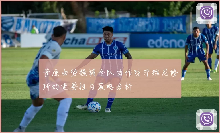 菅原由势强调全队协作防守维尼修斯的重要性与策略分析