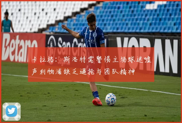 卡拉格：斯洛特需警惕主场球迷嘘声利物浦缺乏逼抢与团队精神