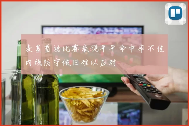 麦基首场比赛表现平平命中率不佳内线防守依旧难以应对