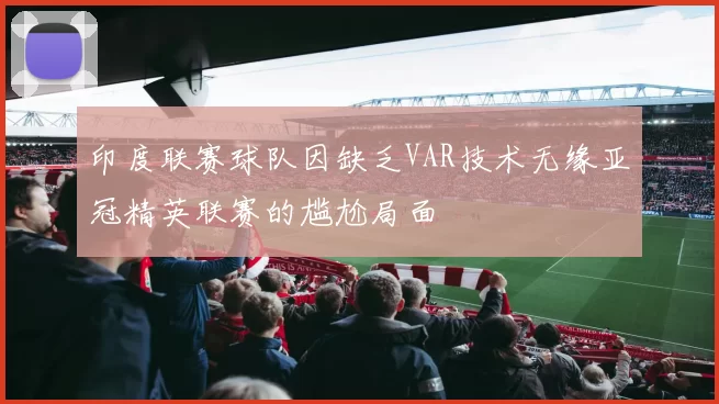 印度联赛球队因缺乏VAR技术无缘亚冠精英联赛的尴尬局面