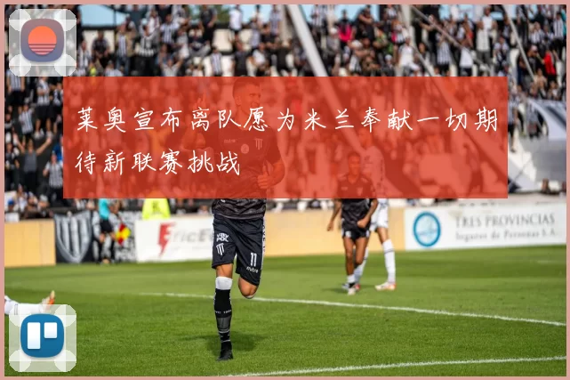 莱奥宣布离队愿为米兰奉献一切期待新联赛挑战