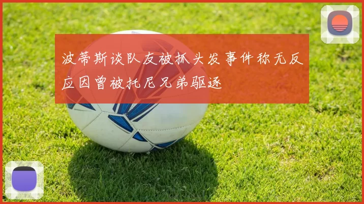 波蒂斯谈队友被抓头发事件称无反应因曾被托尼兄弟驱逐
