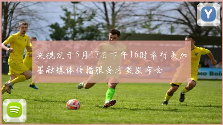 央视定于5月17日下午16时举行美加墨融媒体传播服务方案发布会