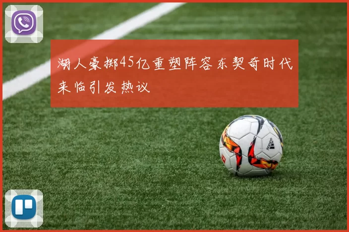 湖人豪掷45亿重塑阵容东契奇时代来临引发热议